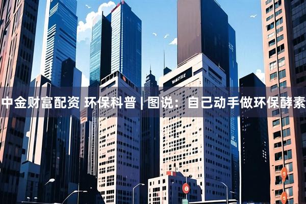 中金财富配资 环保科普 | 图说：自己动手做环保酵素