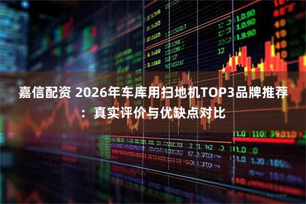 嘉信配资 2026年车库用扫地机TOP3品牌推荐：真实评价与优缺点对比
