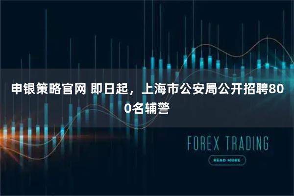 申银策略官网 即日起，上海市公安局公开招聘800名辅警