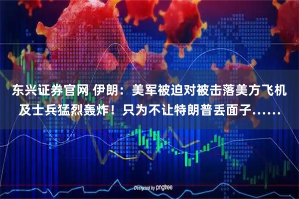 东兴证券官网 伊朗：美军被迫对被击落美方飞机及士兵猛烈轰炸！只为不让特朗普丢面子……