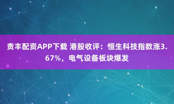 责丰配资APP下载 港股收评：恒生科技指数涨3.67%，电气设备板块爆发