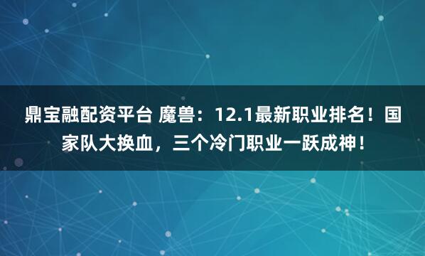 鼎宝融配资平台 魔兽：12.1最新职业排名！国家队大换血，三个冷门职业一跃成神！