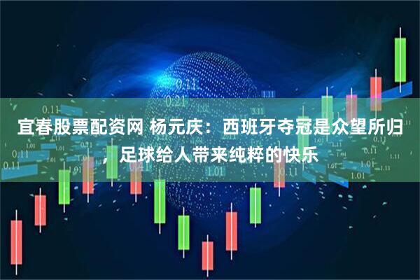 宜春股票配资网 杨元庆：西班牙夺冠是众望所归，足球给人带来纯粹的快乐