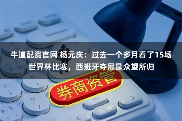 牛道配资官网 杨元庆：过去一个多月看了15场世界杯比赛，西班牙夺冠是众望所归