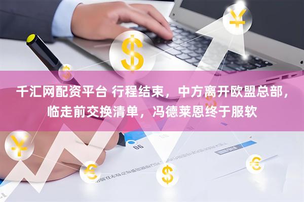 千汇网配资平台 行程结束，中方离开欧盟总部，临走前交换清单，冯德莱恩终于服软