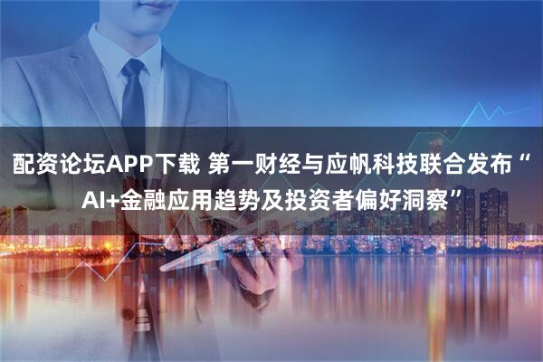 配资论坛APP下载 第一财经与应帆科技联合发布“AI+金融应用趋势及投资者偏好洞察”