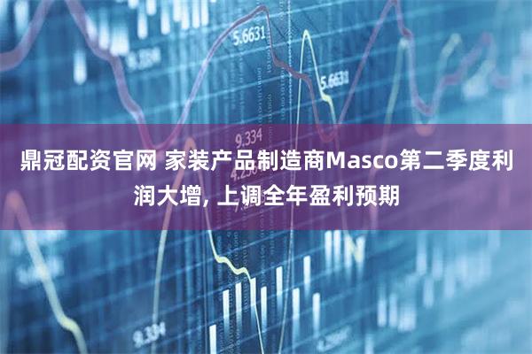 鼎冠配资官网 家装产品制造商Masco第二季度利润大增, 上调全年盈利预期