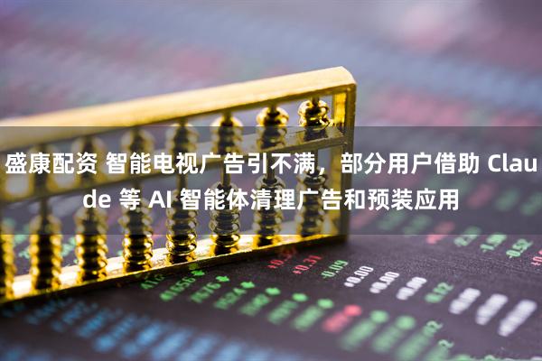 盛康配资 智能电视广告引不满，部分用户借助 Claude 等 AI 智能体清理广告和预装应用