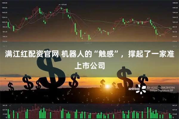 满江红配资官网 机器人的“触感”，撑起了一家准上市公司